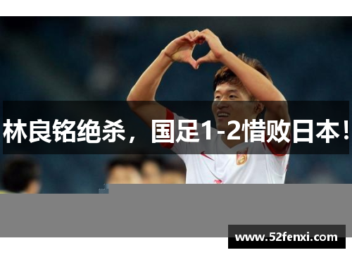 林良铭绝杀,国足1-2惜败日本!